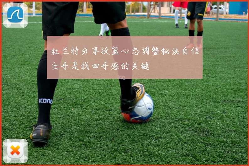 杜兰特分享投篮心态调整秘诀自信出手是找回手感的关键