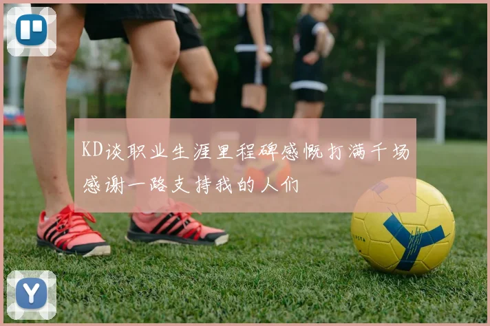 KD谈职业生涯里程碑感慨打满千场感谢一路支持我的人们