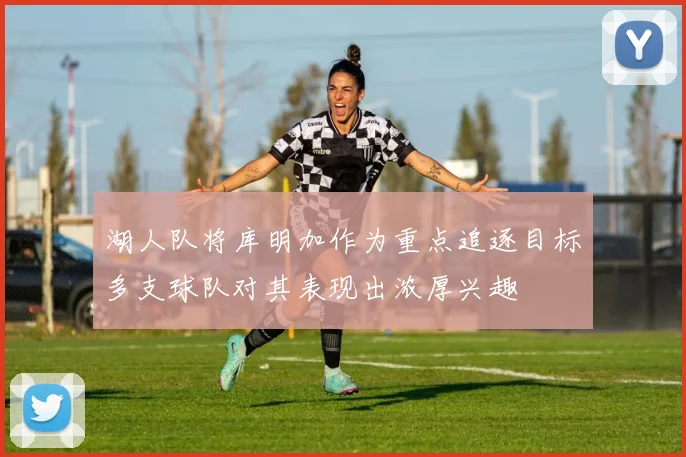 湖人队将库明加作为重点追逐目标多支球队对其表现出浓厚兴趣