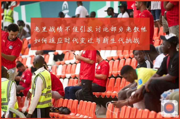 老里战绩不佳引发讨论部分老教练如何适应时代变迁与新生代挑战