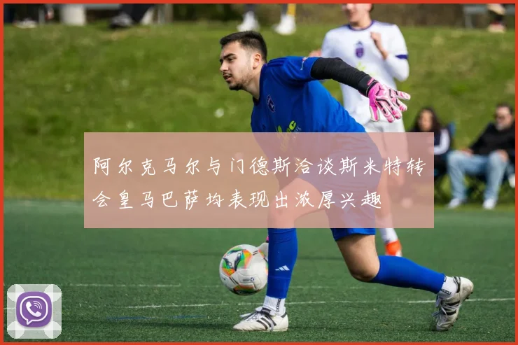 阿尔克马尔与门德斯洽谈斯米特转会皇马巴萨均表现出浓厚兴趣