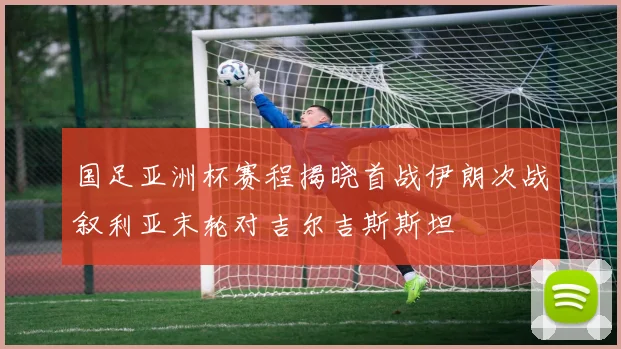 国足亚洲杯赛程揭晓首战伊朗次战叙利亚末轮对吉尔吉斯斯坦