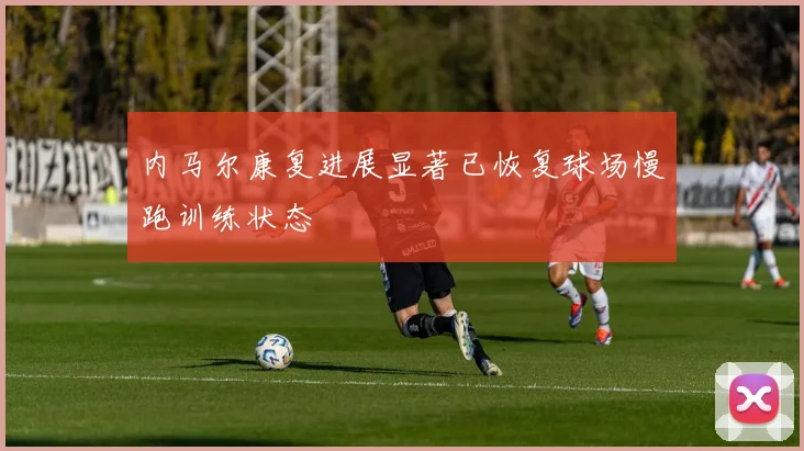 内马尔康复进展显著已恢复球场慢跑训练状态