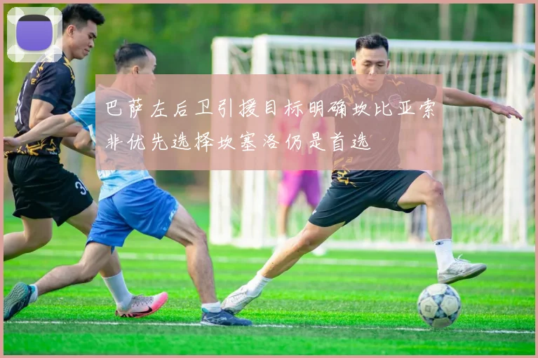 巴萨左后卫引援目标明确坎比亚索非优先选择坎塞洛仍是首选