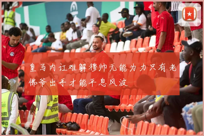 皇马内讧难解穆帅无能为力只有老佛爷出手才能平息风波