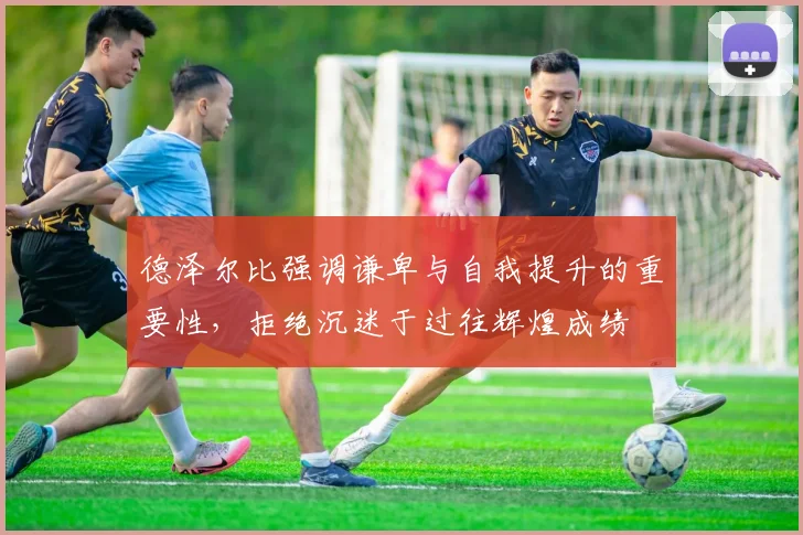 德泽尔比强调谦卑与自我提升的重要性，拒绝沉迷于过往辉煌成绩