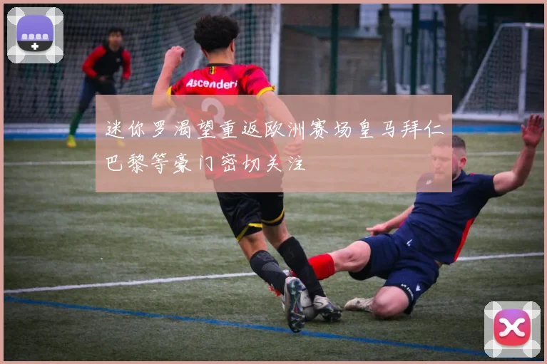 迷你罗渴望重返欧洲赛场皇马拜仁巴黎等豪门密切关注