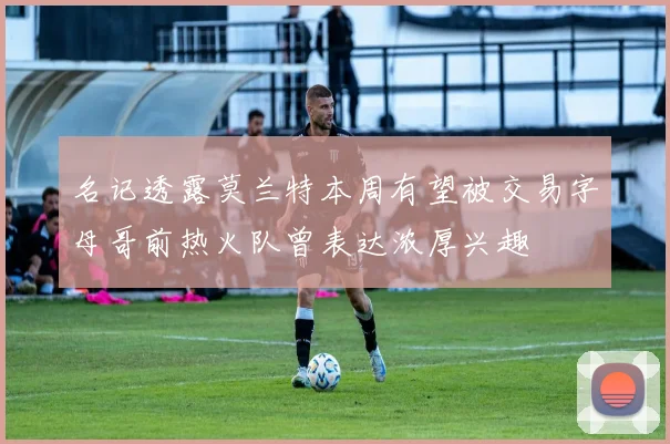 名记透露莫兰特本周有望被交易字母哥前热火队曾表达浓厚兴趣