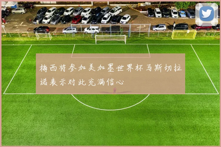 梅西将参加美加墨世界杯马斯切拉诺表示对此充满信心