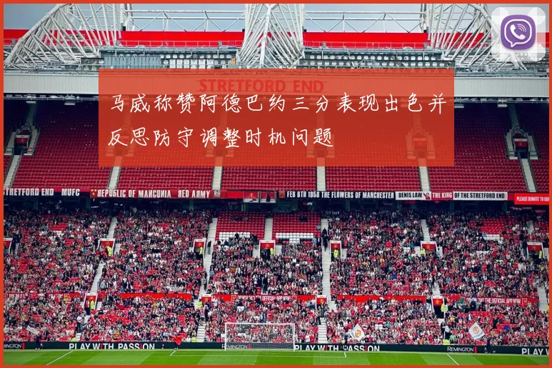 马威称赞阿德巴约三分表现出色并反思防守调整时机问题