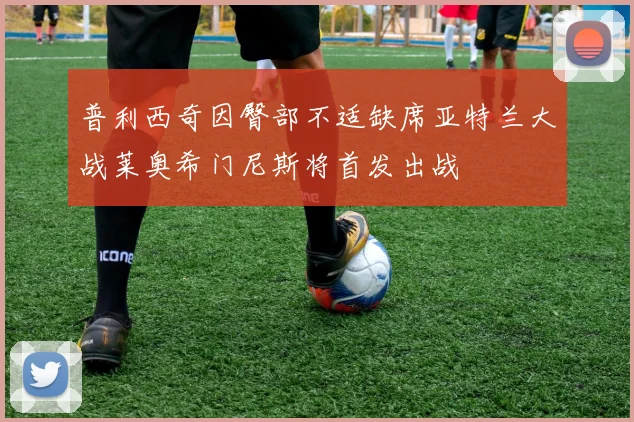 普利西奇因臀部不适缺席亚特兰大战莱奥希门尼斯将首发出战