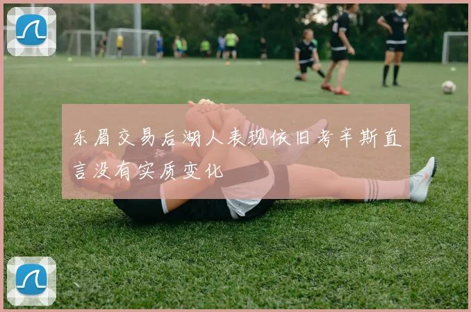 东眉交易后湖人表现依旧考辛斯直言没有实质变化