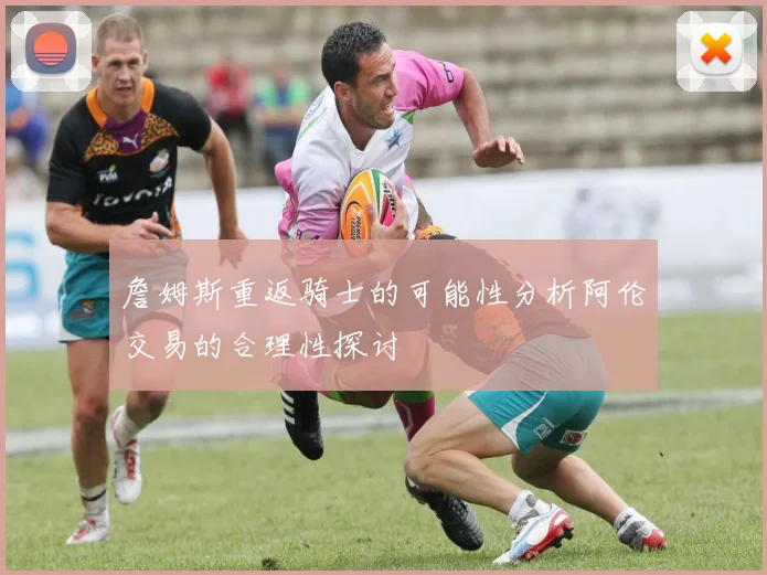詹姆斯重返骑士的可能性分析阿伦交易的合理性探讨