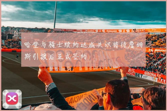哈登与骑士续约达成共识将待詹姆斯引援后正式签约
