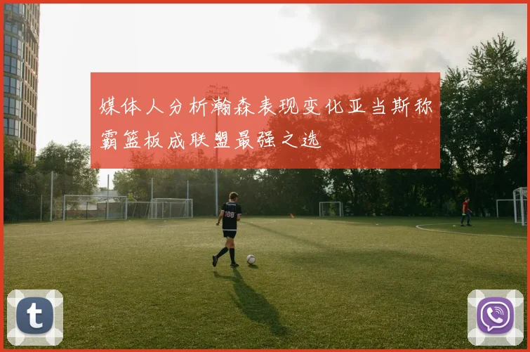 媒体人分析瀚森表现变化亚当斯称霸篮板成联盟最强之选