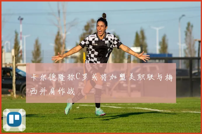 卡尔德隆称C罗或将加盟美职联与梅西并肩作战