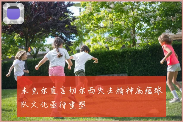 米克尔直言切尔西失去精神底蕴球队文化亟待重塑